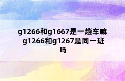 g1266和g1667是一趟车嘛 g1266和g1267是同一班吗